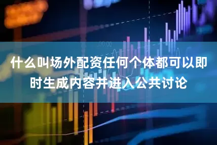 什么叫场外配资任何个体都可以即时生成内容并进入公共讨论
